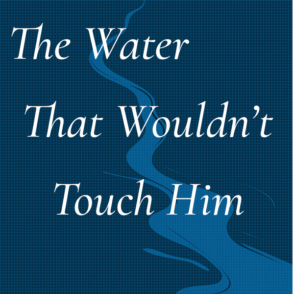 The Water That Wouldn&#39;t Touch Him
